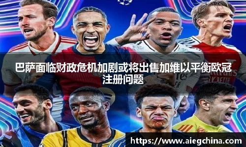 巴萨面临财政危机加剧或将出售加维以平衡欧冠注册问题