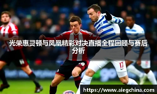 光荣惠灵顿与凤凰精彩对决直播全程回顾与赛后分析