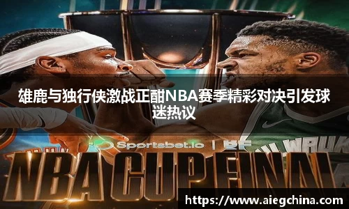 雄鹿与独行侠激战正酣NBA赛季精彩对决引发球迷热议